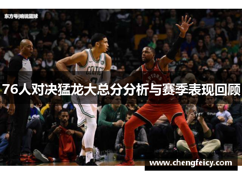 76人对决猛龙大总分分析与赛季表现回顾