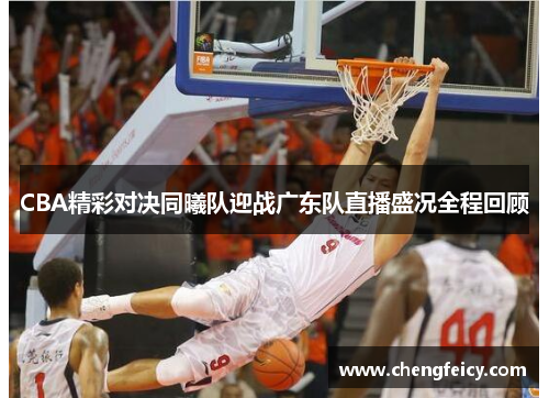 CBA精彩对决同曦队迎战广东队直播盛况全程回顾