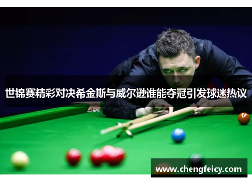 世锦赛精彩对决希金斯与威尔逊谁能夺冠引发球迷热议