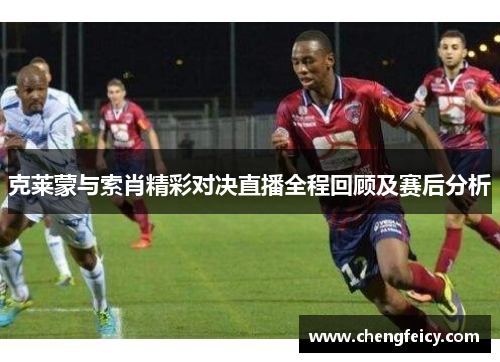 克莱蒙与索肖精彩对决直播全程回顾及赛后分析